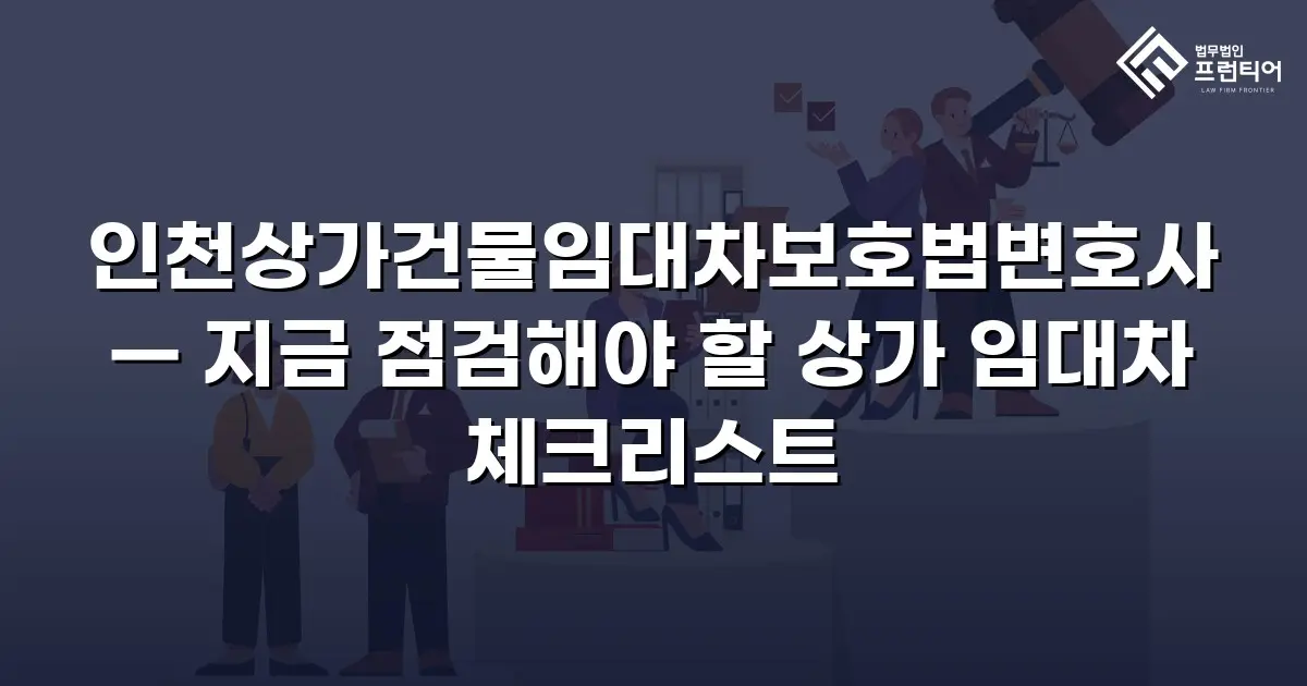 인천상가건물임대차보호법변호사 — 지금 점검해야 할 상가 임대차 체크리스트