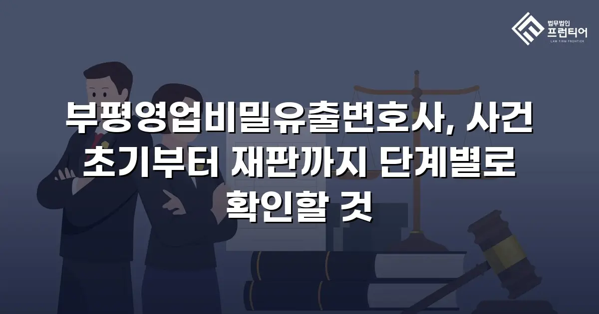 부평영업비밀유출변호사, 사건 초기부터 재판까지 단계별로 확인할 것