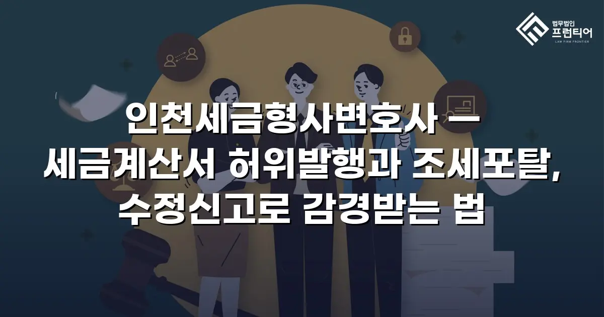 인천세금형사변호사 — 세금계산서 허위발행과 조세포탈, 수정신고로 감경받는 법