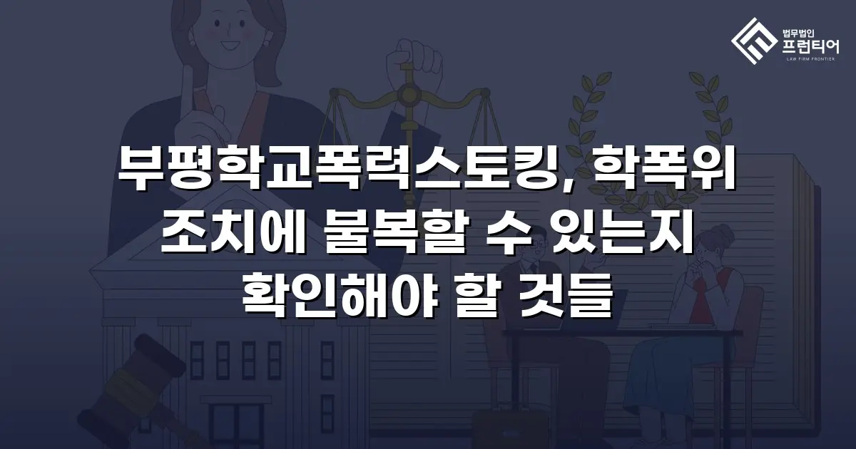 부평학교폭력스토킹, 학폭위 조치에 불복할 수 있는지 확인해야 할 것들