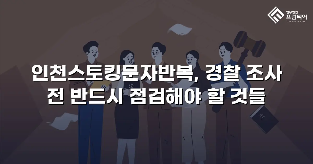 인천스토킹문자반복, 경찰 조사 전 반드시 점검해야 할 것들