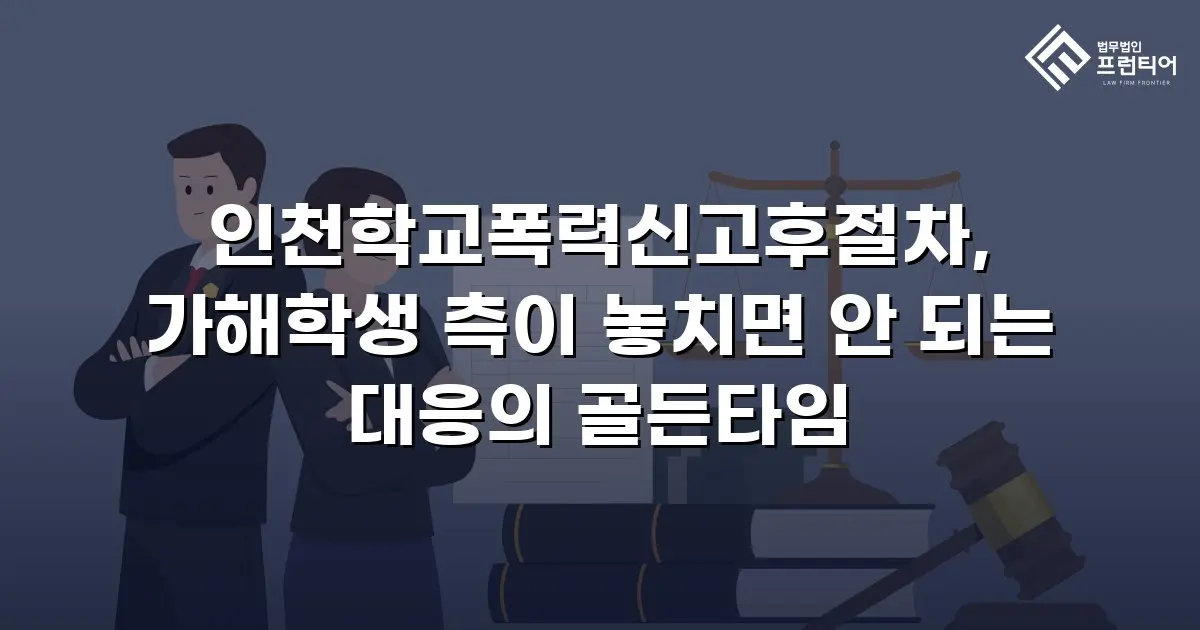 인천학교폭력신고후절차, 가해학생 측이 놓치면 안 되는 대응의 골든타임