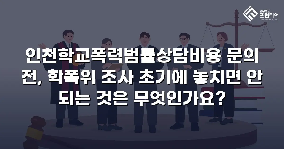 인천학교폭력법률상담비용 문의 전, 학폭위 조사 초기에 놓치면 안 되는 것은 무엇인가요?