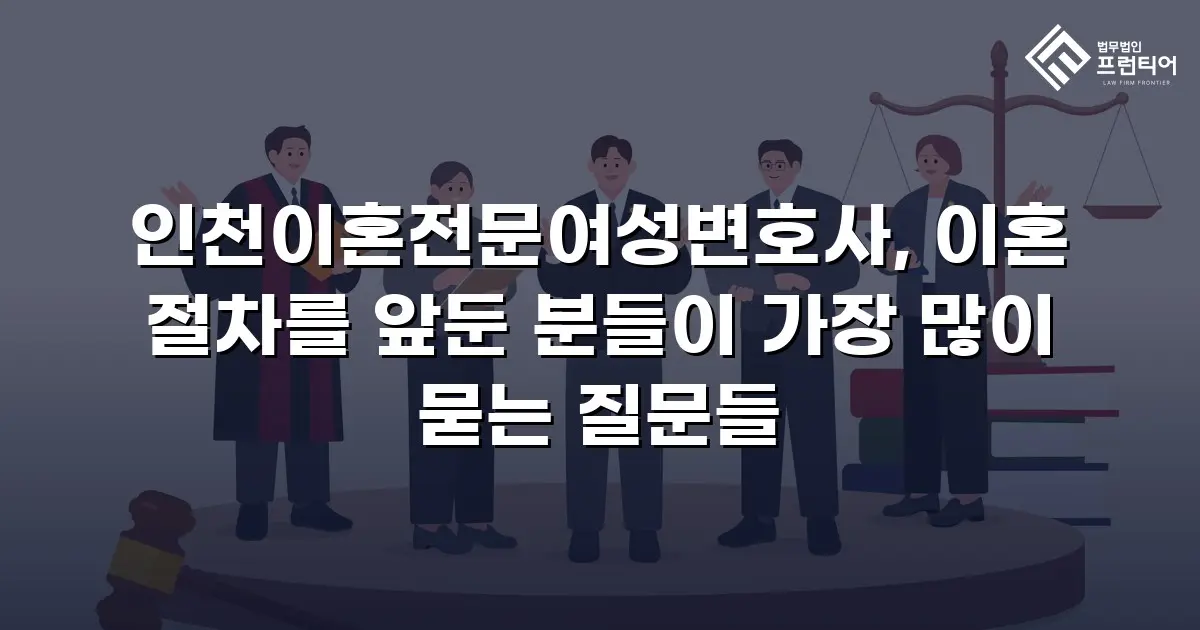 인천이혼전문여성변호사, 이혼 절차를 앞둔 분들이 가장 많이 묻는 질문들