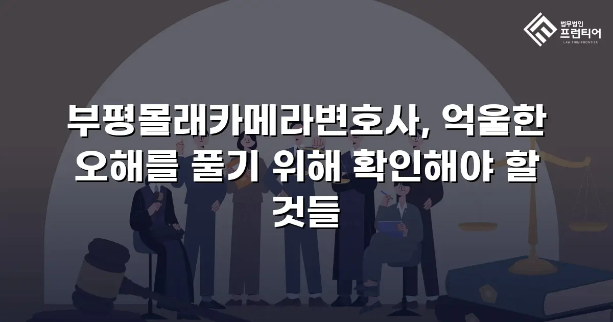 부평몰래카메라변호사, 억울한 오해를 풀기 위해 확인해야 할 것들