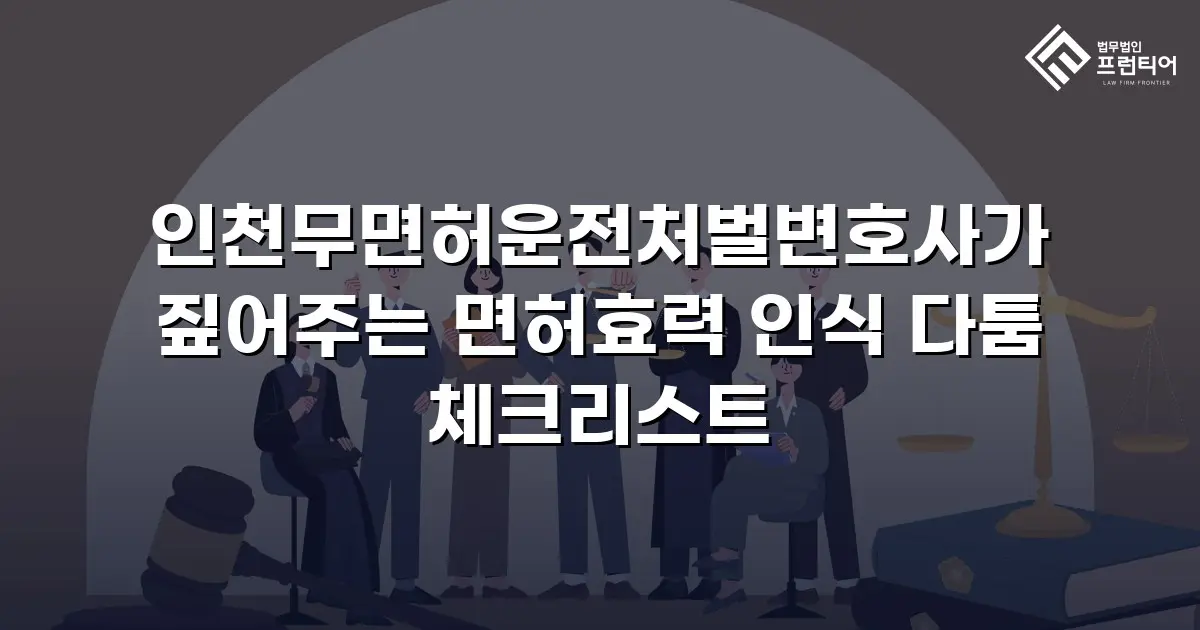 인천무면허운전처벌변호사가 짚어주는 면허효력 인식 다툼 체크리스트