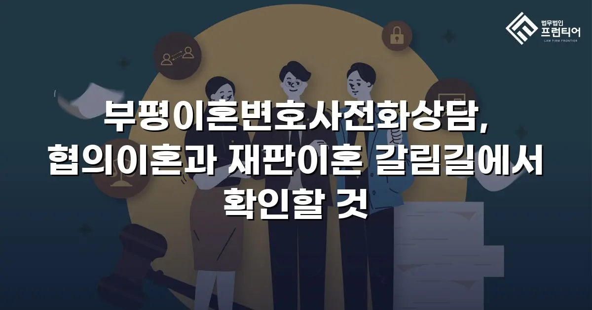 부평이혼변호사전화상담, 협의이혼과 재판이혼 갈림길에서 확인할 것