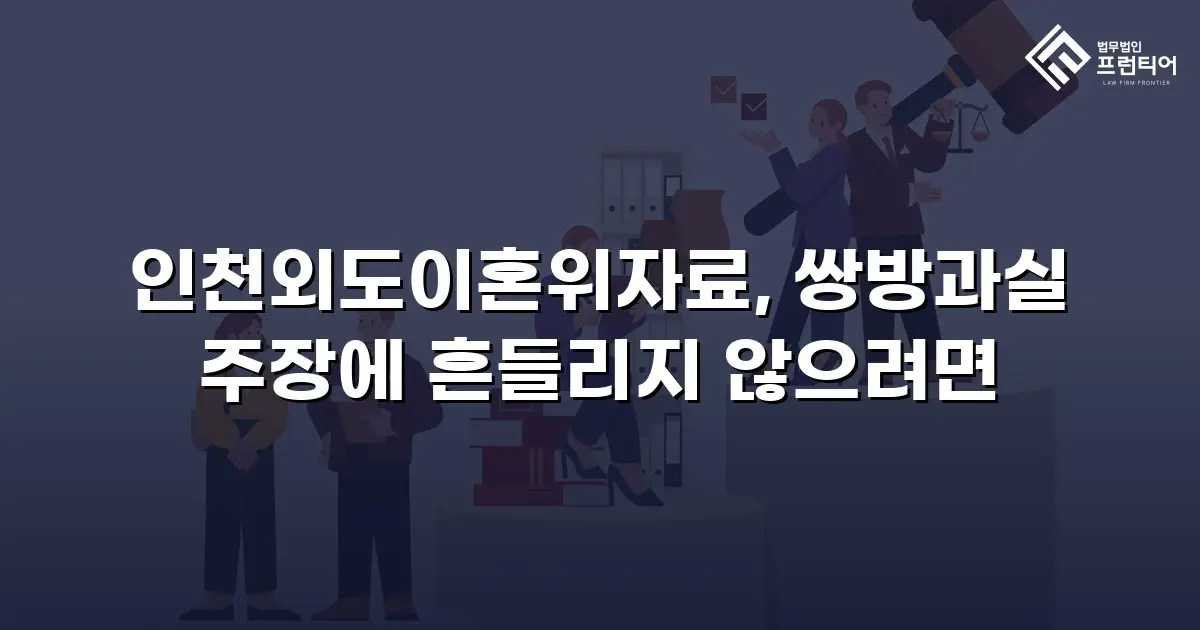 인천외도이혼위자료, 쌍방과실 주장에 흔들리지 않으려면