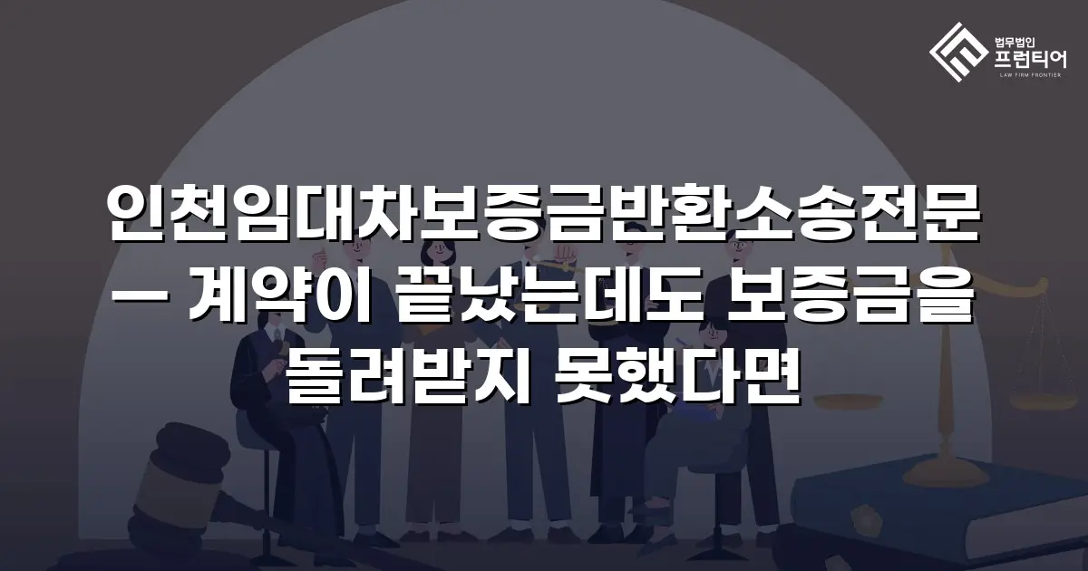 인천임대차보증금반환소송전문 — 계약이 끝났는데도 보증금을 돌려받지 못했다면