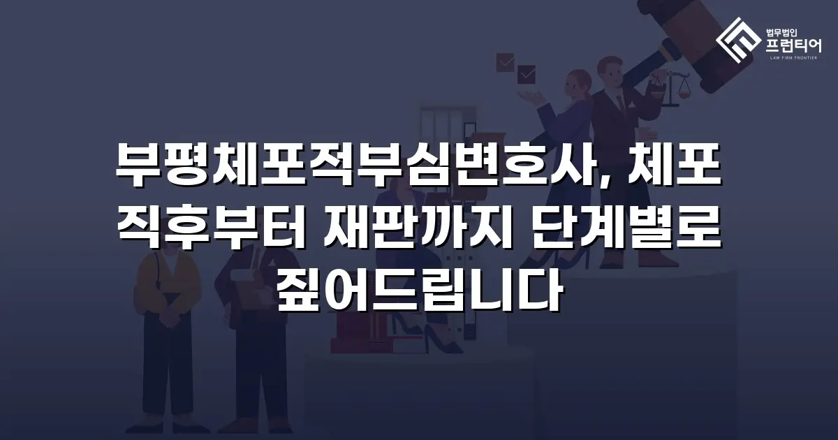 부평체포적부심변호사, 체포 직후부터 재판까지 단계별로 짚어드립니다