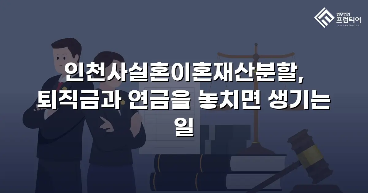 인천사실혼이혼재산분할, 퇴직금과 연금을 놓치면 생기는 일