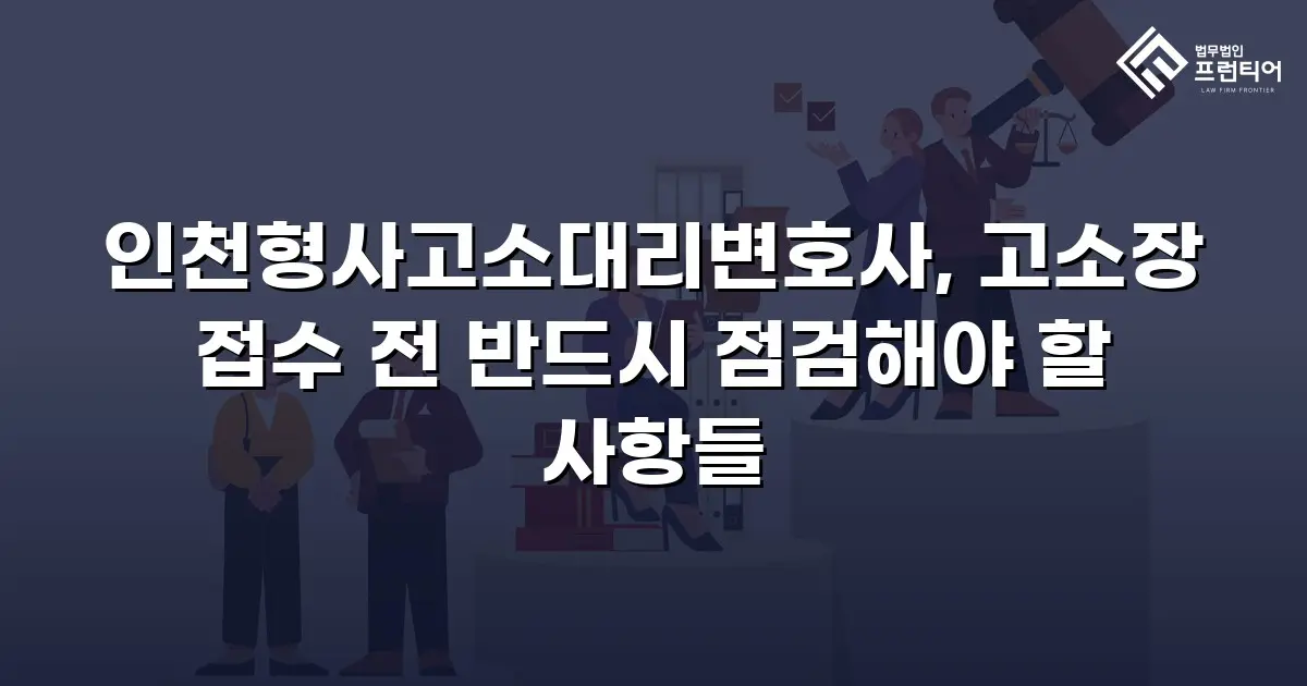 인천형사고소대리변호사, 고소장 접수 전 반드시 점검해야 할 사항들