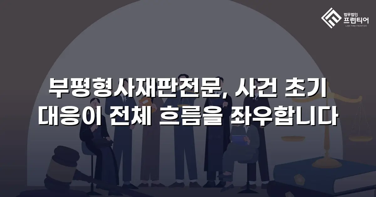 부평형사재판전문, 사건 초기 대응이 전체 흐름을 좌우합니다