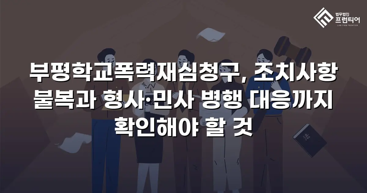 부평학교폭력재심청구, 조치사항 불복과 형사·민사 병행 대응까지 확인해야 할 것