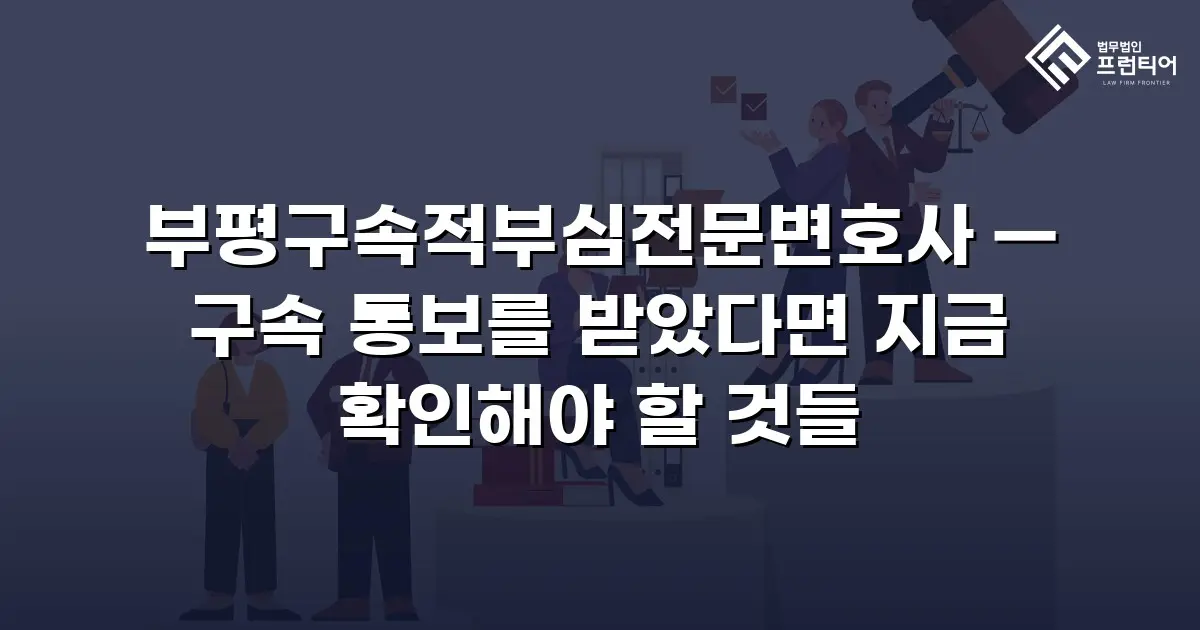 부평구속적부심전문변호사 — 구속 통보를 받았다면 지금 확인해야 할 것들