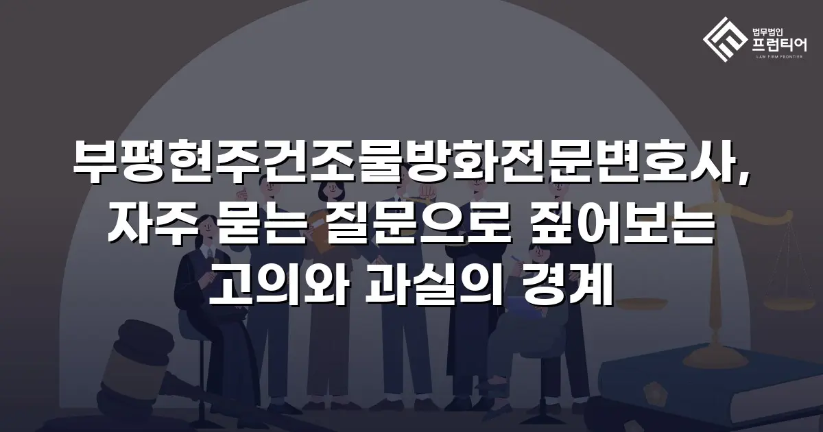 부평현주건조물방화전문변호사, 자주 묻는 질문으로 짚어보는 고의와 과실의 경계