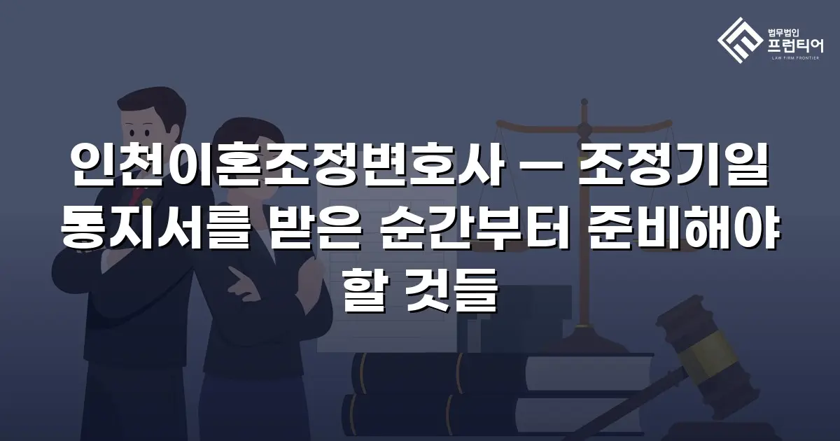 인천이혼조정변호사 — 조정기일 통지서를 받은 순간부터 준비해야 할 것들