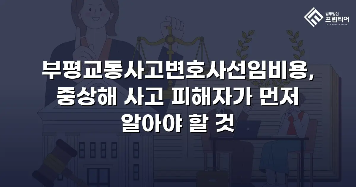 부평교통사고변호사선임비용, 중상해 사고 피해자가 먼저 알아야 할 것