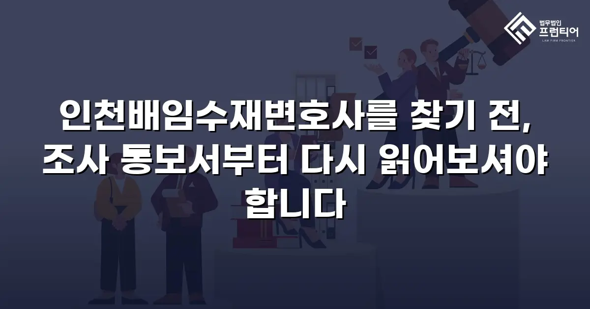 인천배임수재변호사를 찾기 전, 조사 통보서부터 다시 읽어보셔야 합니다