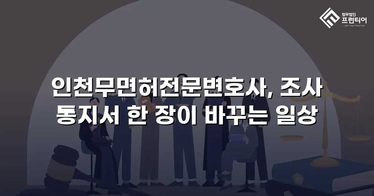 인천무면허전문변호사, 조사 통지서 한 장이 바꾸는 일상