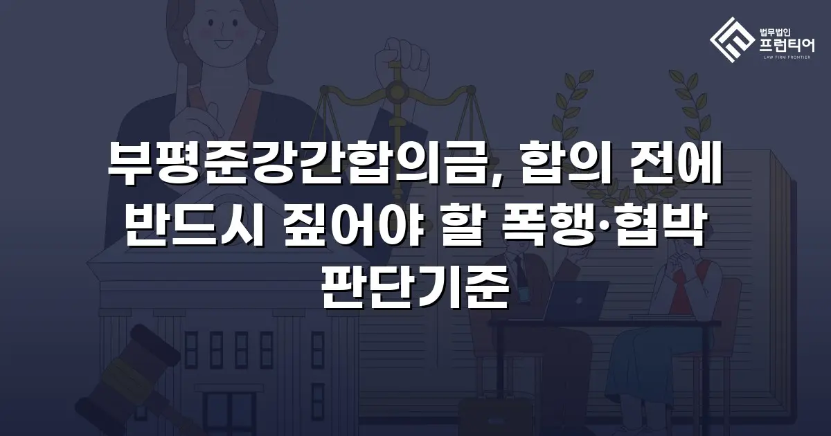부평준강간합의금, 합의 전에 반드시 짚어야 할 폭행·협박 판단기준