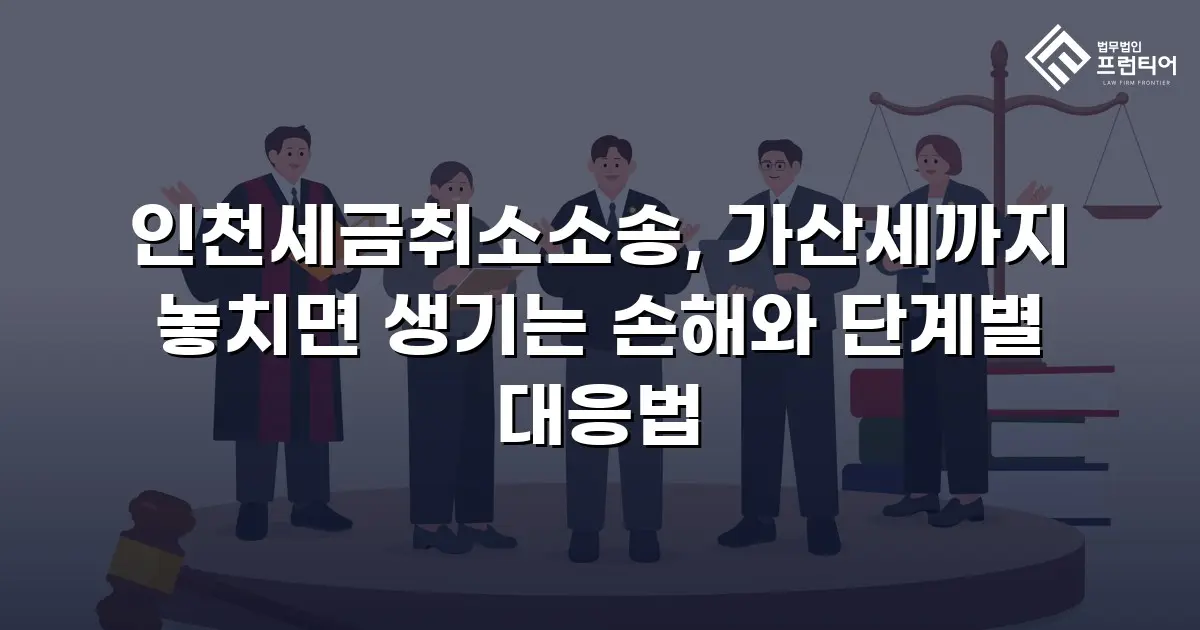 인천세금취소소송, 가산세까지 놓치면 생기는 손해와 단계별 대응법