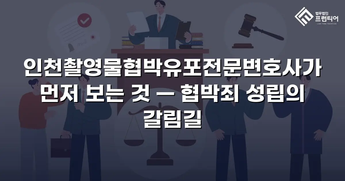 인천촬영물협박유포전문변호사가 먼저 보는 것 — 협박죄 성립의 갈림길