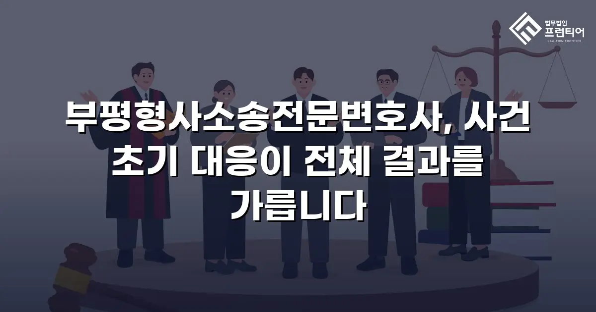 부평형사소송전문변호사, 사건 초기 대응이 전체 결과를 가릅니다
