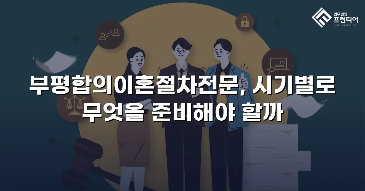 부평합의이혼절차전문, 시기별로 무엇을 준비해야 할까