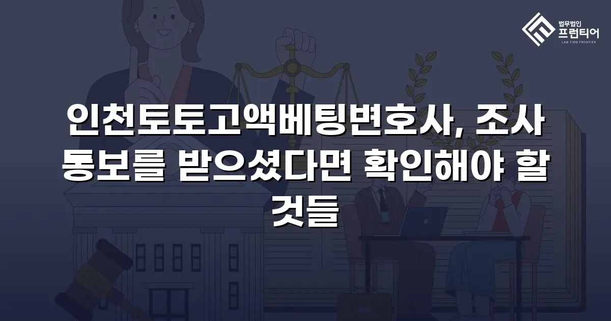 인천토토고액베팅변호사, 조사 통보를 받으셨다면 확인해야 할 것들