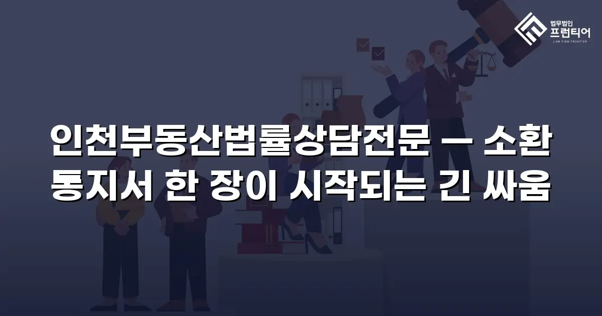 인천부동산법률상담전문 — 소환 통지서 한 장이 시작되는 긴 싸움