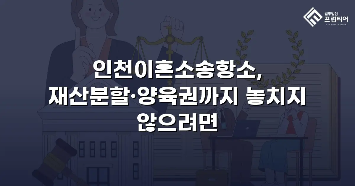 인천이혼소송항소, 재산분할·양육권까지 놓치지 않으려면