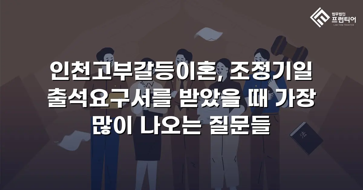 인천고부갈등이혼, 조정기일 출석요구서를 받았을 때 가장 많이 나오는 질문들