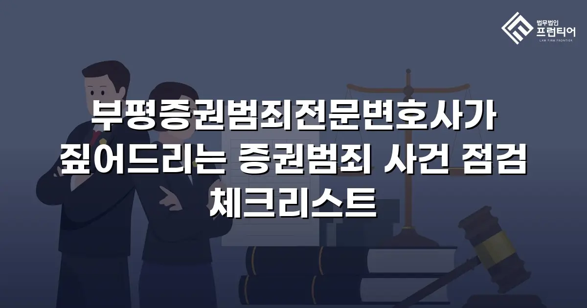 부평증권범죄전문변호사가 짚어드리는 증권범죄 사건 점검 체크리스트