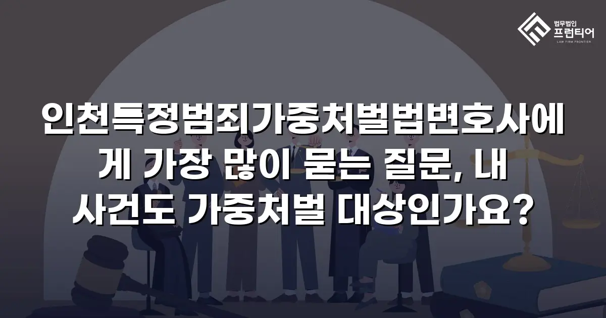인천특정범죄가중처벌법변호사에게 가장 많이 묻는 질문, 내 사건도 가중처벌 대상인가요?