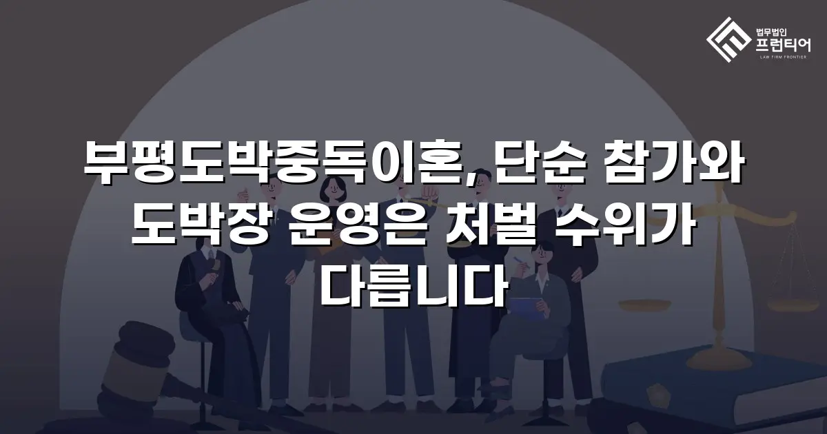 부평도박중독이혼, 단순 참가와 도박장 운영은 처벌 수위가 다릅니다