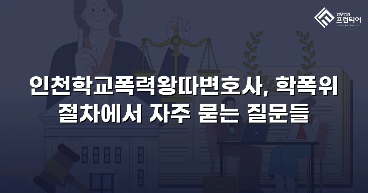 인천학교폭력왕따변호사, 학폭위 절차에서 자주 묻는 질문들