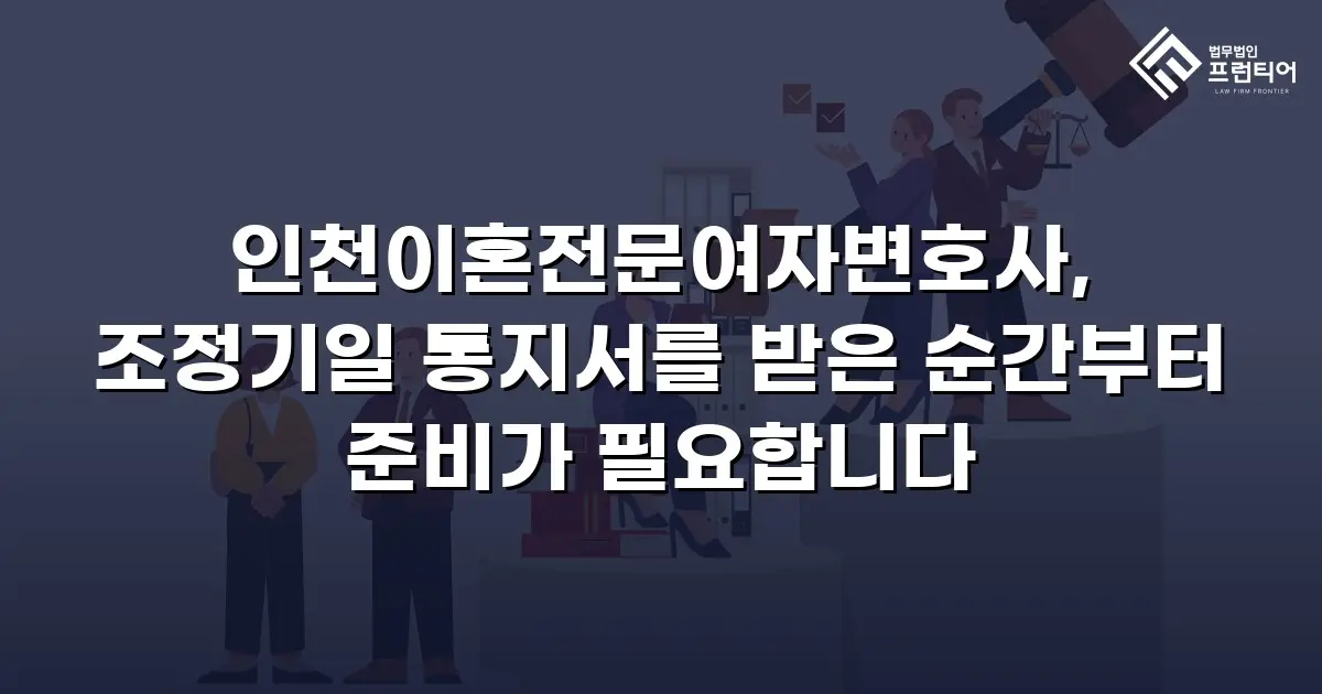 인천이혼전문여자변호사, 조정기일 통지서를 받은 순간부터 준비가 필요합니다