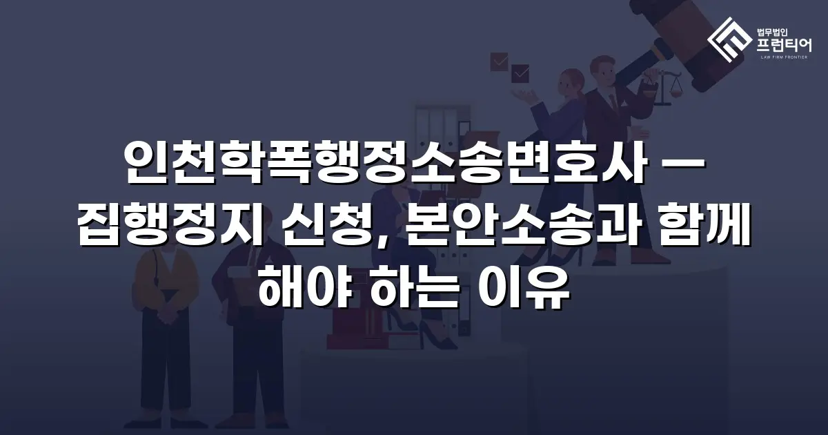 인천학폭행정소송변호사 — 집행정지 신청, 본안소송과 함께 해야 하는 이유