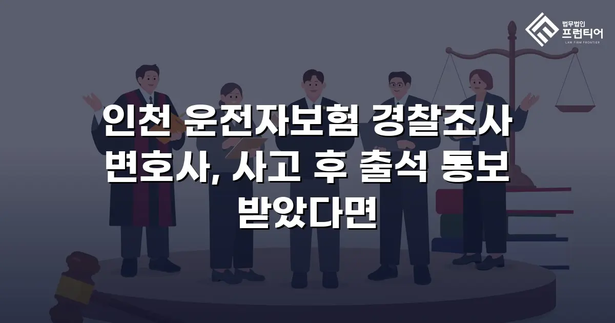 인천 운전자보험 경찰조사 변호사, 사고 후 출석 통보 받았다면
