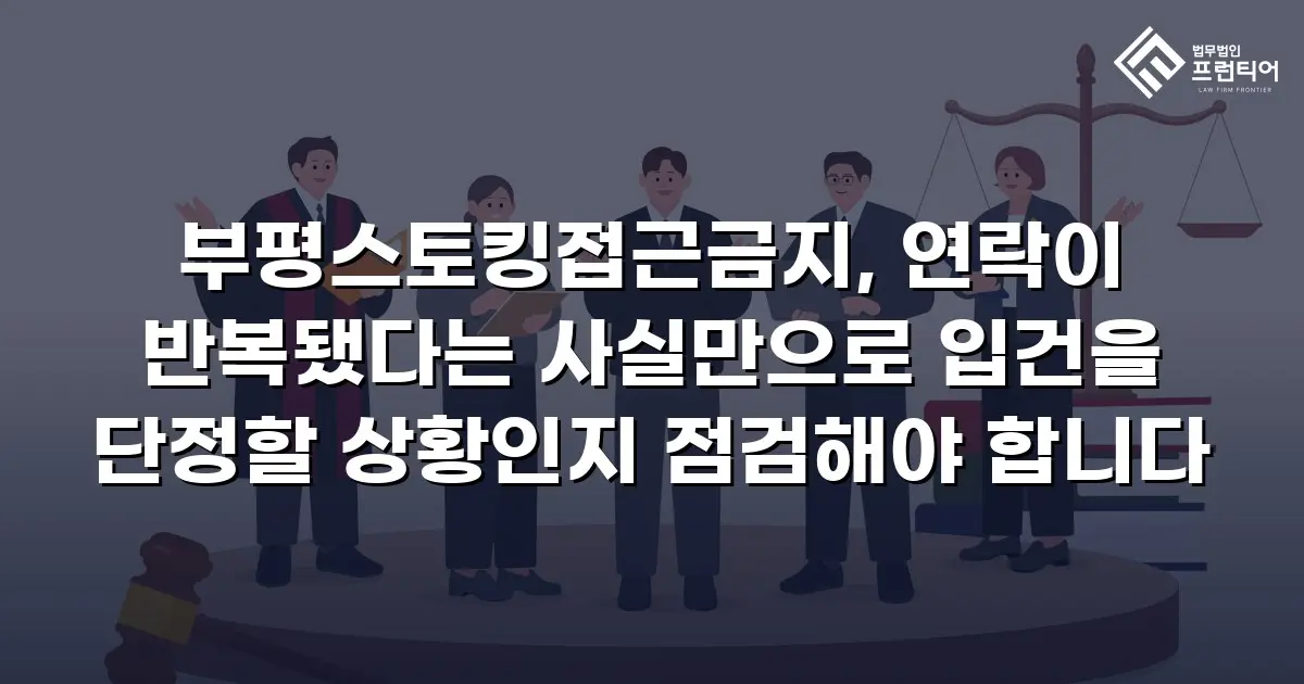 부평스토킹접근금지, 연락이 반복됐다는 사실만으로 입건을 단정할 상황인지 점검해야 합니다