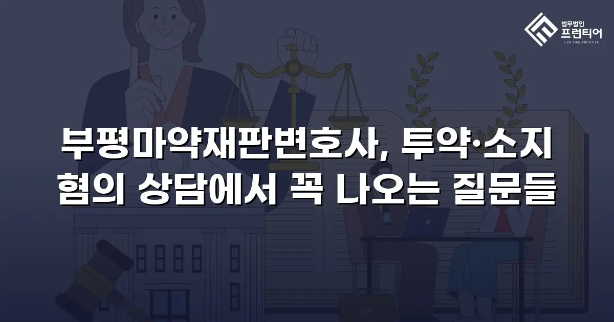 부평마약재판변호사, 투약·소지 혐의 상담에서 꼭 나오는 질문들