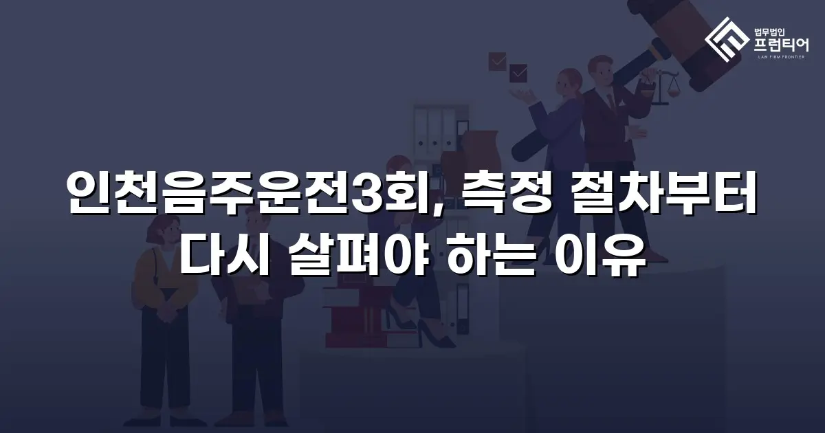 인천음주운전3회, 측정 절차부터 다시 살펴야 하는 이유