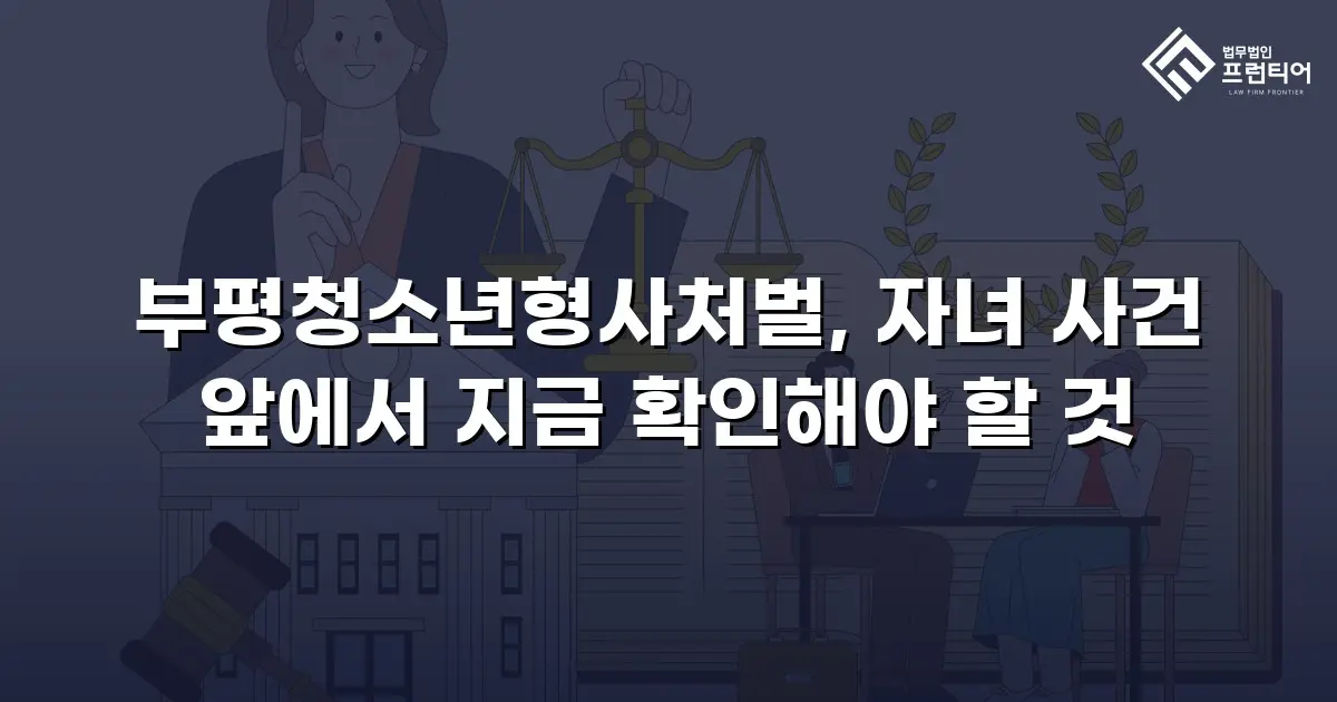 부평청소년형사처벌, 자녀 사건 앞에서 지금 확인해야 할 것