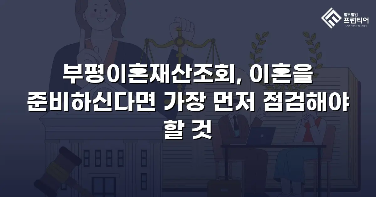 부평이혼재산조회, 이혼을 준비하신다면 가장 먼저 점검해야 할 것
