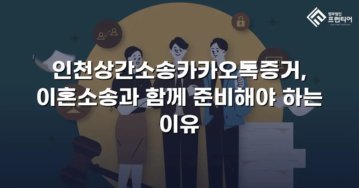 인천상간소송카카오톡증거, 이혼소송과 함께 준비해야 하는 이유