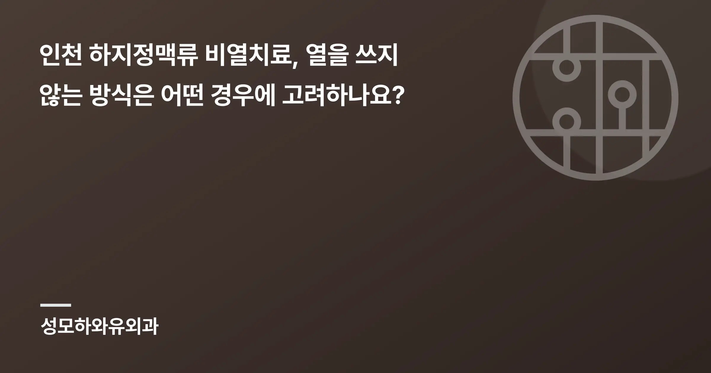 인천 하지정맥류 비열치료, 열을 쓰지 않는 방식은 어떤 경우에 고려하나요? - 인천 성모하와유외과의원