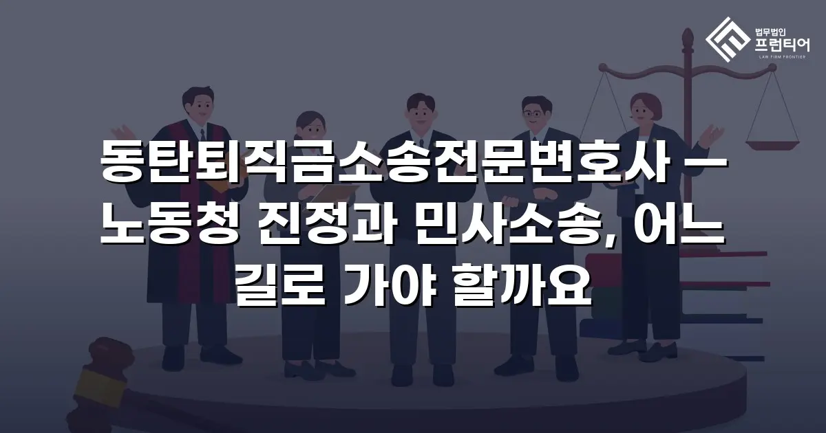 동탄퇴직금소송전문변호사 — 노동청 진정과 민사소송, 어느 길로 가야 할까요