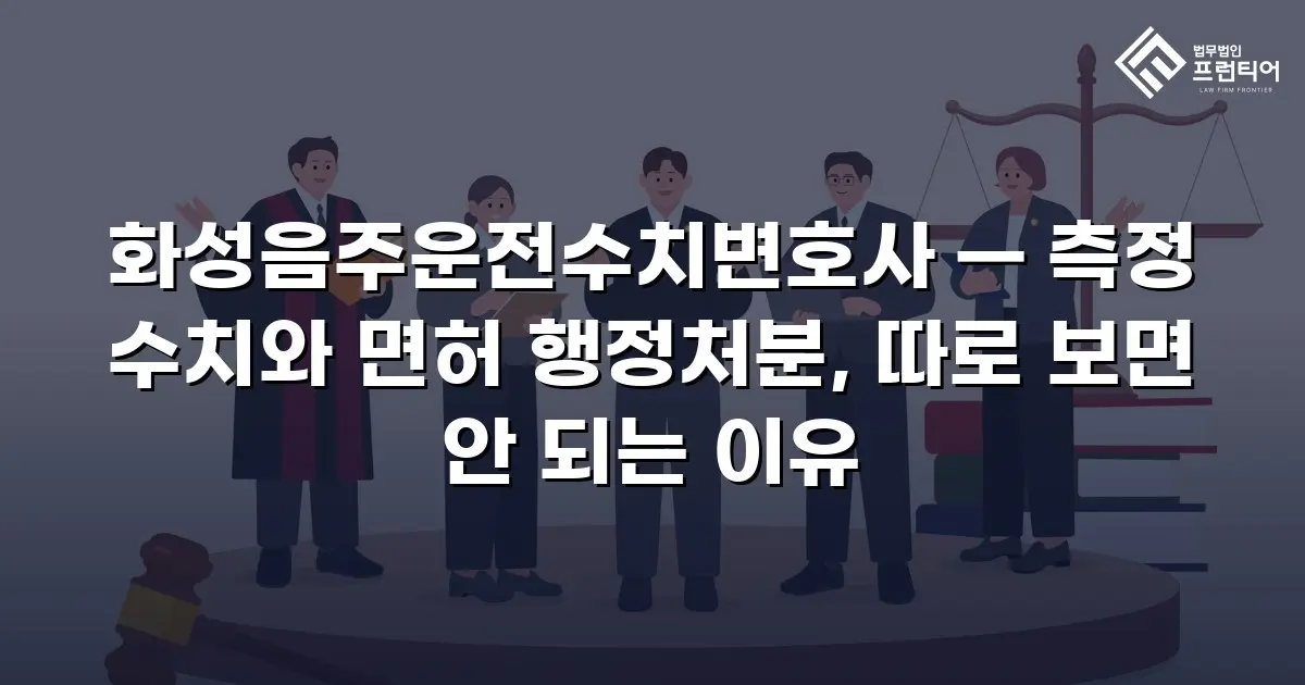 화성음주운전수치변호사 — 측정 수치와 면허 행정처분, 따로 보면 안 되는 이유