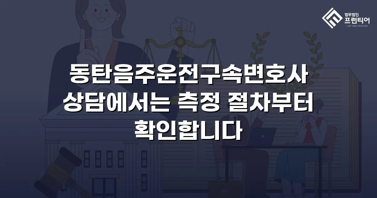 동탄음주운전구속변호사 상담에서는 측정 절차부터 확인합니다